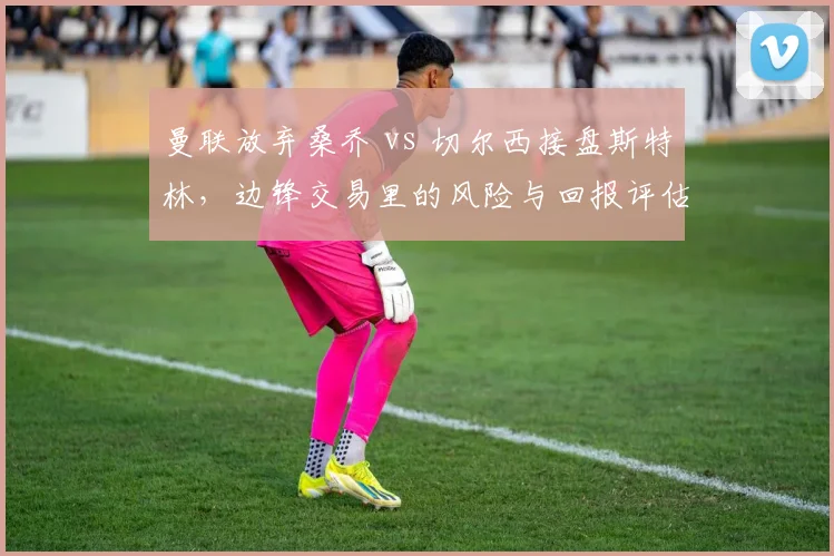 曼联放弃桑乔 vs 切尔西接盘斯特林，边锋交易里的风险与回报评估