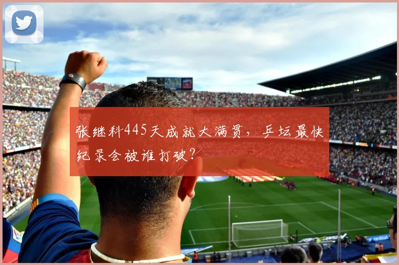 张继科445天成就大满贯，乒坛最快纪录会被谁打破？