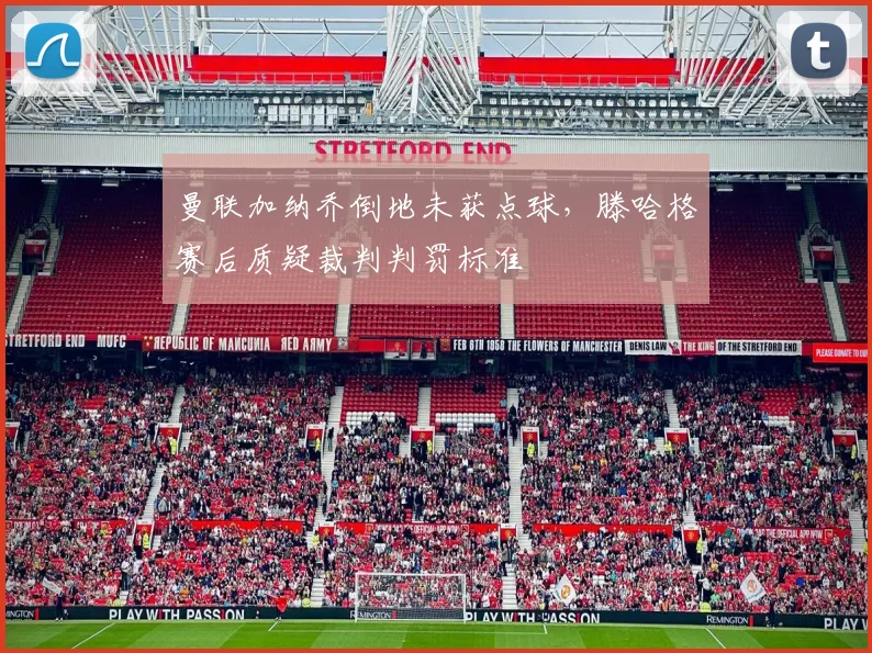 曼联加纳乔倒地未获点球，滕哈格赛后质疑裁判判罚标准