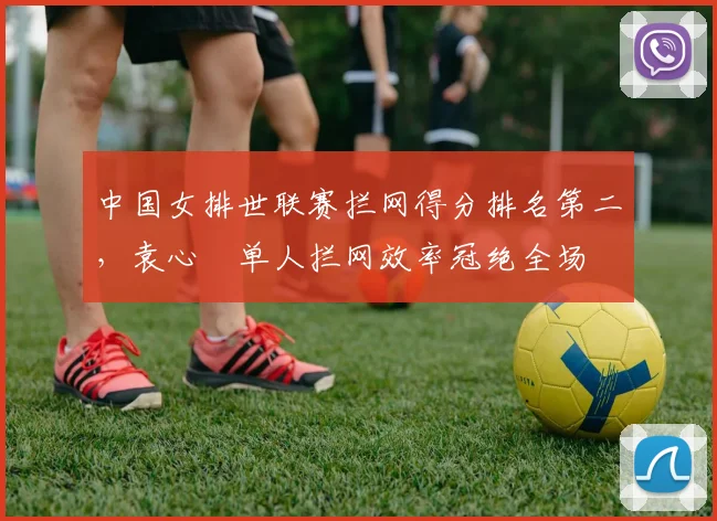 中国女排世联赛拦网得分排名第二，袁心玥单人拦网效率冠绝全场